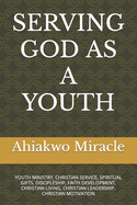 Serving God as a Youth: Youth Ministry, Christian Service, Spiritual Gifts, Discipleship, Faith Development, Christian Living, Christian Leadership, Christian Motivation