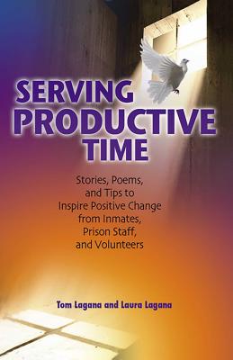 Serving Productive Time: Stories, Poems, and Tips to Inspire Positive Change from Inmates, Prison Staff, and Volunteers - Lagana, Tom, and Lagana, Laura, R.N.