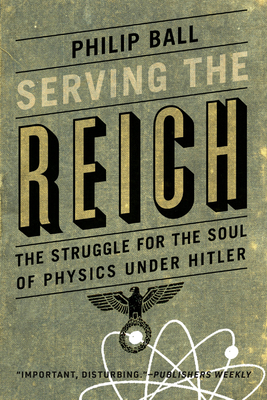 Serving the Reich: The Struggle for the Soul of Physics Under Hitler - Ball, Philip