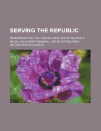 Serving the Republic; Memoirs of the Civil and Military Life of Nelson A. Miles ..