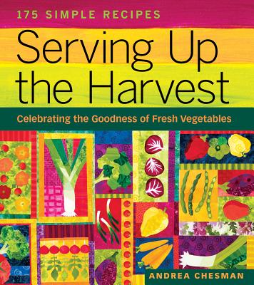 Serving Up the Harvest: Celebrating the Goodness of Fresh Vegetables: 175 Simple Recipes - Chesman, Andrea