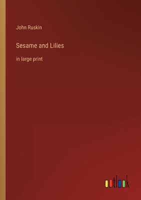 Sesame and Lilies: in large print - Ruskin, John