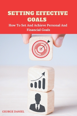 Setting Effective Goals: How To Set And Achieve Personal And Financial Goals - Daniel, George