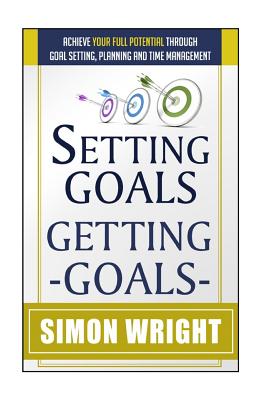 Setting Goals, Getting Goals: Achieve Your Full Potential Through Goal Setting, Planning And Time Management - Wright, Simon