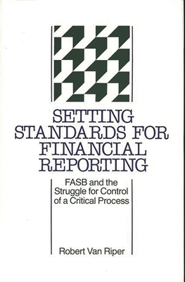 Setting Standards for Financial Reporting: FASB and the Struggle for Control of a Critical Process - Van Riper, Robert