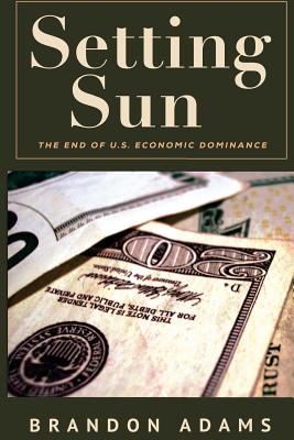 Setting Sun: The End of US Economic Dominance - Adams, Brandon