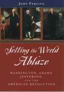 Setting the World Ablaze: Washington, Adams, Jefferson, and the American Revolution
