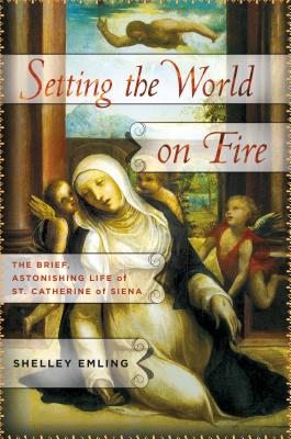 Setting the World on Fire: The Brief, Astonishing Life of St. Catherine of Siena - Emling, Shelley