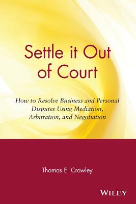 Settle It Out of Court: How to Resolve Business and Personal Disputes Using Mediation, Arbitration, and Negotiation - Crowley, Thomas E