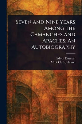 Seven and Nine Years Among the Camanches and Apaches: An Autobiography - Eastman, Edwin, and Johnson, Clark