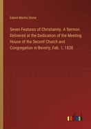 Seven Features of Christianity. A Sermon Delivered at the Dedication of the Meeting House of the Seconf Church and Congregation in Beverly, Feb. 1, 1838