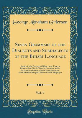 Seven Grammars of the Dialects and Subdialects of the Bihri Language, Vol. 7: Spoken in the Province of Bihr, in the Eastern Portion of the North-Western Provinces, and in the Northern Portion of the Central Provinces; South Maithil-Ban'gl Diale - Grierson, George Abraham, Sir