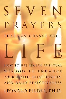 Seven Prayers That Can Change Your Life: How to Use Jewish Spiritual Wisdom to Enhance Your Health, Relationships, and Daily Effectiveness - Felder, Leonard, PhD