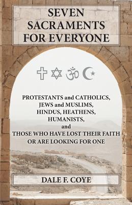 Seven Sacraments for Everyone: Protestants and Catholics, Jews and Muslims, Hindus, Heathens, Humanists and Those Who Have Lost Their Faith or Are Looking for One - Coye, Dale F