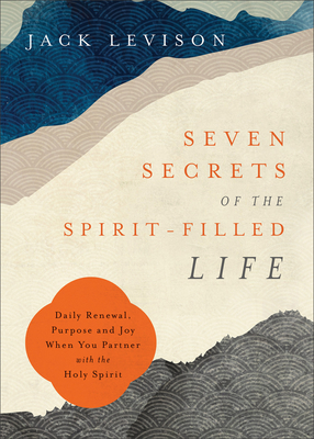 Seven Secrets of the Spirit-Filled Life: Daily Renewal, Purpose and Joy When You Partner with the Holy Spirit - Levison, Jack