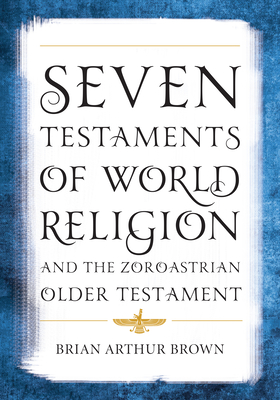 Seven Testaments of World Religion and the Zoroastrian Older Testament - Brown, Brian Arthur