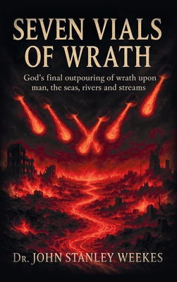 Seven Vials of Wrath: God's final outpouring of wrath upon man, the seas, rivers and streams - Weekes, John Stanley, Dr.