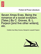 Seven Xmas Eves. Being the Romance of a Social Evolution. [Tales.] by C. Graves, B. L. Farjeon [And Five Other Writers], Etc.