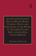 Seventeenth-Century English Recipe Books: Cooking, Physic and Chirurgery in the Works of Elizabeth Talbot Grey and Aletheia Talbot Howard: Essential Works for the Study of Early Modern Women: Series III, Part Three, Volume 3