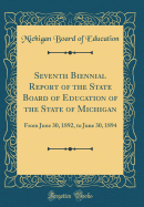 Seventh Biennial Report of the State Board of Education of the State of Michigan: From June 30, 1892, to June 30, 1894 (Classic Reprint)