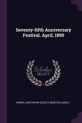 Seventy-fifth Anniversary Festival. April, 1890 - Handel and Haydn Society (Boston, Mass ) (Creator)