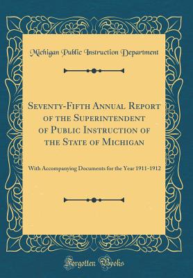 Seventy-Fifth Annual Report of the Superintendent of Public Instruction of the State of Michigan: With Accompanying Documents for the Year 1911-1912 (Classic Reprint) - Department, Michigan Public Instruction