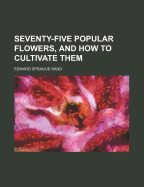 Seventy-Five Popular Flowers, and How to Cultivate Them