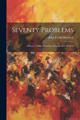 Seventy Problems: Infantry Tactics, Battalion, Brigade And Division - Morrison, John Frank