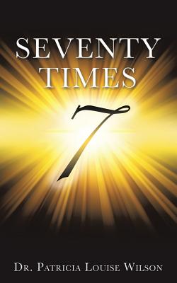 Seventy Times 7 (Note: the number 7 should be in the middle of the page and enlarged and made to look wide and dimensional with rays of light around it) - Wilson, Patricia Louise, Dr.