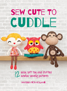 Sew Cute to Cuddle: 12 Easy Soft Toy and Stuffed Animal Sewing Patterns