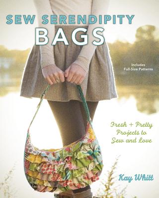Sew Serendipity Bags: Fabulous Bags to Make and Love - Whitt, Kay
