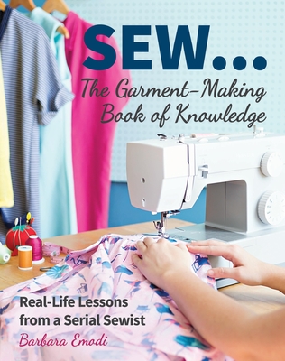 Sew ... the Garment-Making Book of Knowledge: Real-Life Lessons from a Serial Sewist - Emodi, Barbara