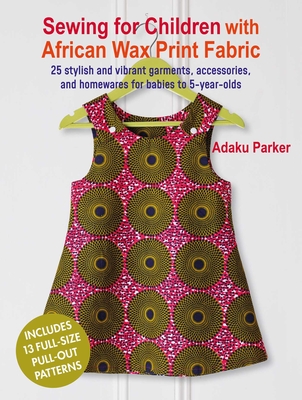 Sewing for Children with African Wax Print Fabric: 25 Stylish and Vibrant Garments, Accessories, and Homewares for Babies to 5-Year-Olds - Parker, Adaku