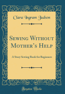 Sewing Without Mother's Help: A Story Sewing Book for Beginners (Classic Reprint)