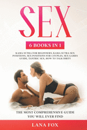 Sex: 6 Books in 1: Kama Sutra for Beginners, Kama Sutra Sex Positions, Sex Positions for Couples, Sex Games Guide, Tantric Sex & How to Talk Dirty: The Most Comprehensive Guide You Will Ever Find.