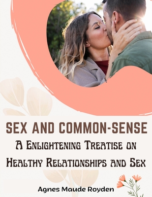 Sex and Common-Sense: A Enlightening Treatise on Healthy Relationships and Sex - Agnes Maude Royden