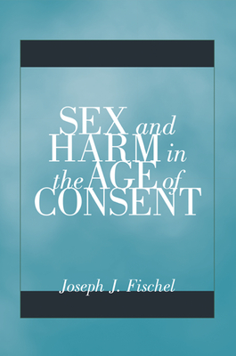 Sex and Harm in the Age of Consent - Fischel, Joseph J