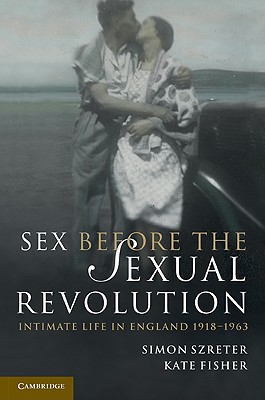 Sex Before the Sexual Revolution: Intimate Life in England 1918-1963 - Szreter, Simon, and Fisher, Kate