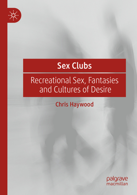 Sex Clubs: Recreational Sex, Fantasies and Cultures of Desire - Haywood, Chris