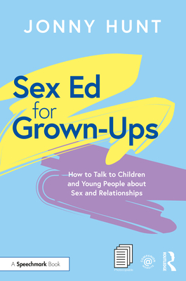 Sex Ed for Grown-Ups: How to Talk to Children and Young People about Sex and Relationships - Hunt, Jonny