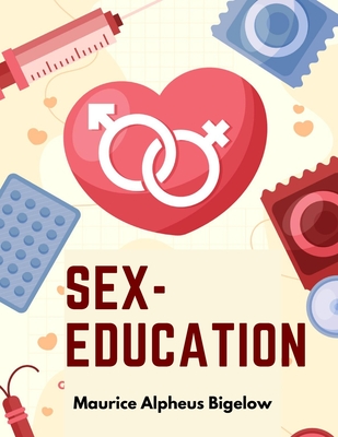 Sex-Education: A Series of Lectures Concerning Knowledge of Sex in Its Relation to Human Life - Maurice Alpheus Bigelow