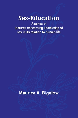 Sex-education;A series of lectures concerning knowledge of sex in its relation to human life - Bigelow, Maurice A