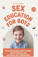 Sex Education for Boys 8-12 Year Olds: Everything Boys Need to Know about Puberty, Sex, Emotions and Relationships.