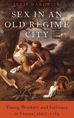 Sex in an Old Regime City: Young Workers and Intimacy in France, 1660-1789 - Hardwick, Julie