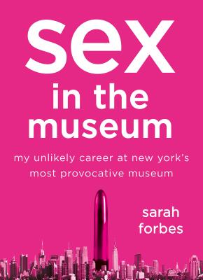 Sex in the Museum: My Unlikely Career at New York's Most Provocative Museum - Forbes, Sarah