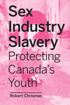 Sex Industry Slavery: Protecting Canada's Youth - Chrismas, Robert