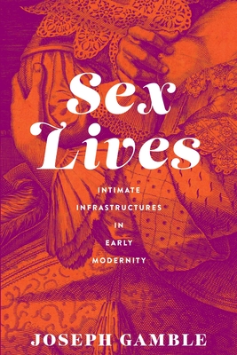 Sex Lives: Intimate Infrastructures in Early Modernity - Gamble, Joseph