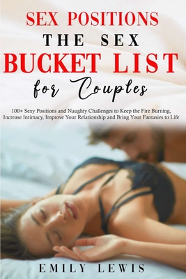 Sex Positions for Couples: The Sex Bucket List. 100+ Sexy Positions and Naughty Challenges to Keep the Fire Burning, Increase Intimacy, Improve Your Relationship and Bring Your Fantasies to Life - Lewis, Emily