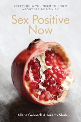 Sex Positive Now: Everything you need to know about sex positivity - Shub, Jeremy (Editor), and Allena, Gabosch (Editor)