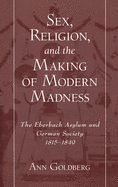 Sex, Religion, and the Making of Modern Madness: The Eberbach Asylum and Germany Society, 1815-1849